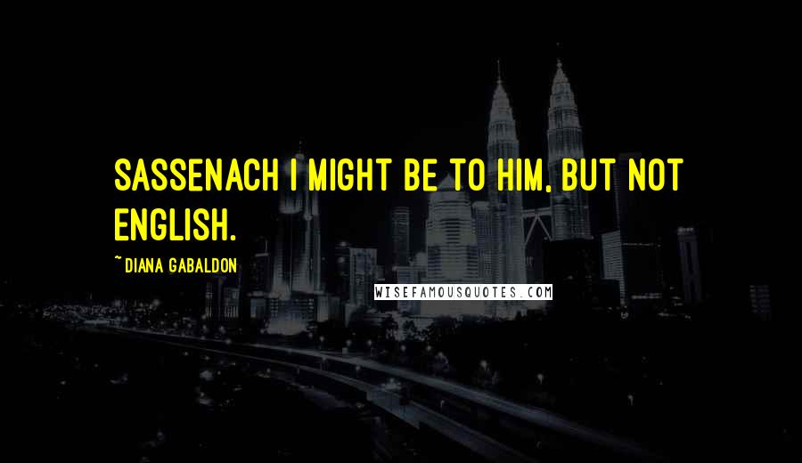Diana Gabaldon Quotes: Sassenach I might be to him, but not English.