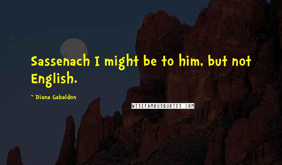 Diana Gabaldon Quotes: Sassenach I might be to him, but not English.