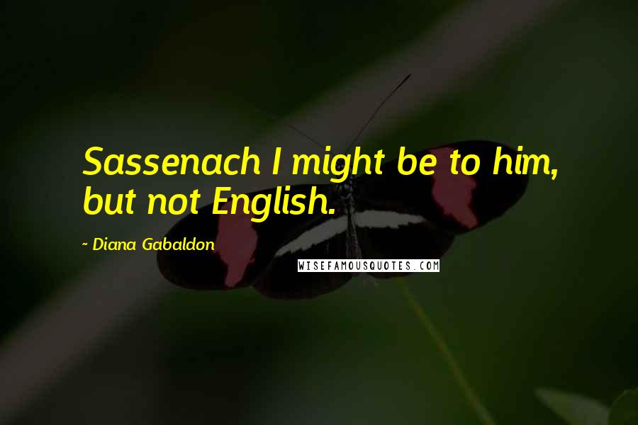 Diana Gabaldon Quotes: Sassenach I might be to him, but not English.