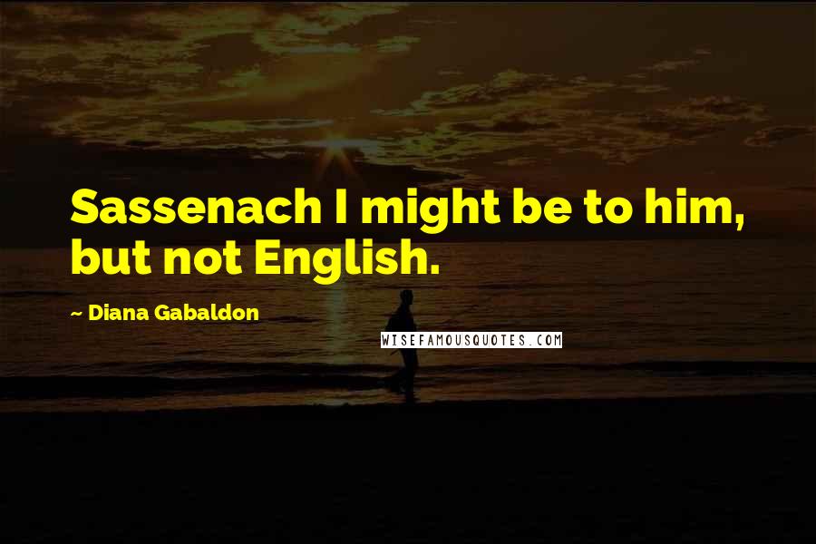 Diana Gabaldon Quotes: Sassenach I might be to him, but not English.