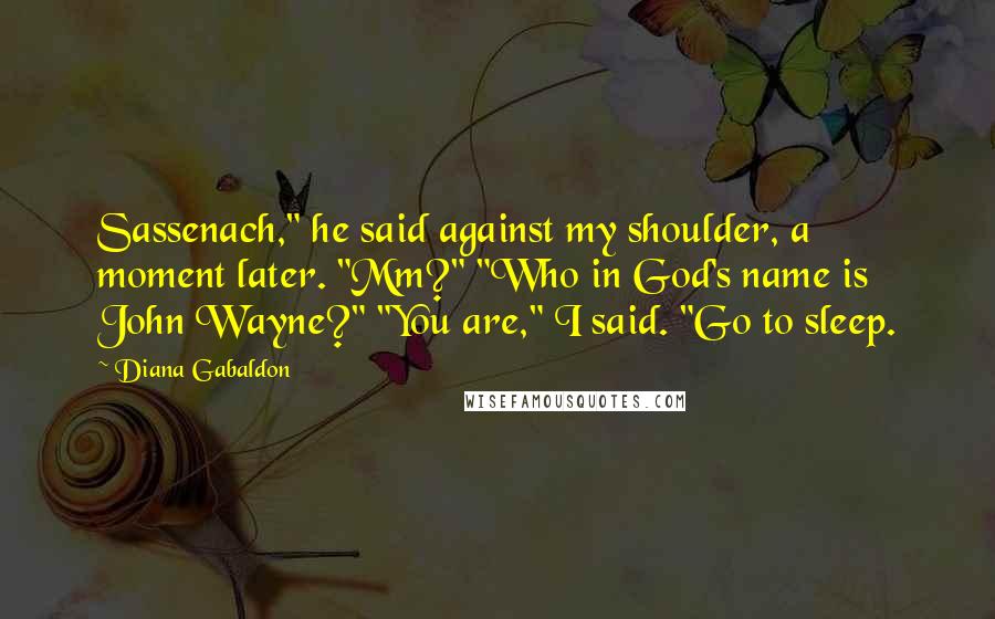 Diana Gabaldon Quotes: Sassenach," he said against my shoulder, a moment later. "Mm?" "Who in God's name is John Wayne?" "You are," I said. "Go to sleep.