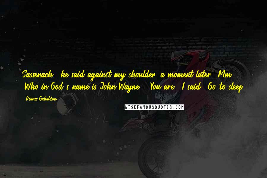 Diana Gabaldon Quotes: Sassenach," he said against my shoulder, a moment later. "Mm?" "Who in God's name is John Wayne?" "You are," I said. "Go to sleep.