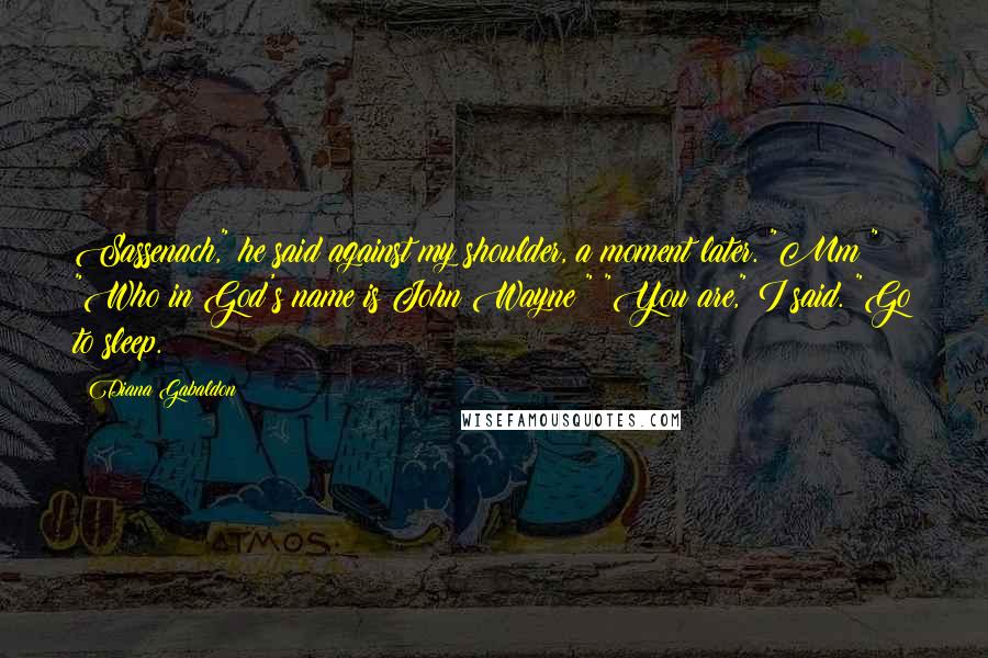 Diana Gabaldon Quotes: Sassenach," he said against my shoulder, a moment later. "Mm?" "Who in God's name is John Wayne?" "You are," I said. "Go to sleep.