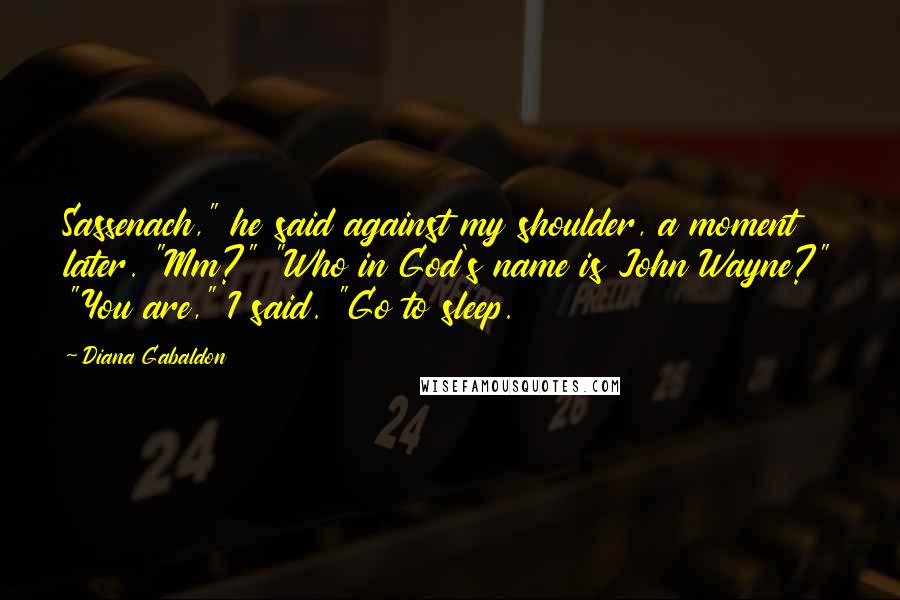 Diana Gabaldon Quotes: Sassenach," he said against my shoulder, a moment later. "Mm?" "Who in God's name is John Wayne?" "You are," I said. "Go to sleep.