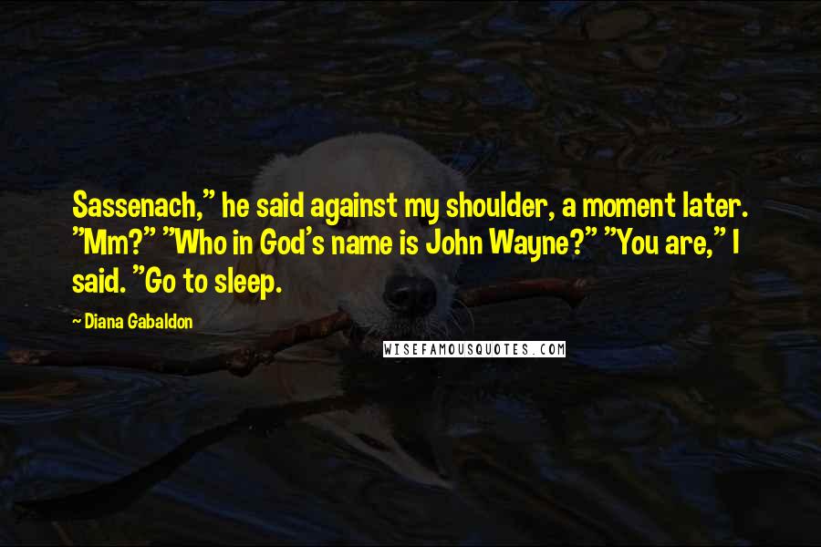 Diana Gabaldon Quotes: Sassenach," he said against my shoulder, a moment later. "Mm?" "Who in God's name is John Wayne?" "You are," I said. "Go to sleep.