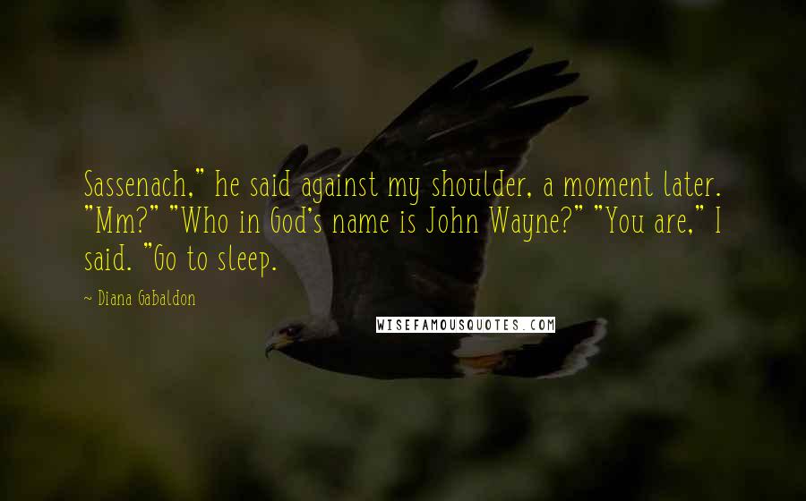 Diana Gabaldon Quotes: Sassenach," he said against my shoulder, a moment later. "Mm?" "Who in God's name is John Wayne?" "You are," I said. "Go to sleep.