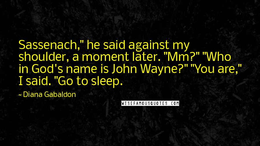 Diana Gabaldon Quotes: Sassenach," he said against my shoulder, a moment later. "Mm?" "Who in God's name is John Wayne?" "You are," I said. "Go to sleep.