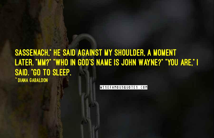 Diana Gabaldon Quotes: Sassenach," he said against my shoulder, a moment later. "Mm?" "Who in God's name is John Wayne?" "You are," I said. "Go to sleep.