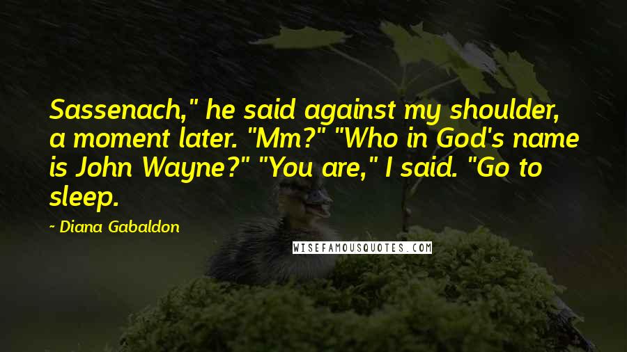 Diana Gabaldon Quotes: Sassenach," he said against my shoulder, a moment later. "Mm?" "Who in God's name is John Wayne?" "You are," I said. "Go to sleep.