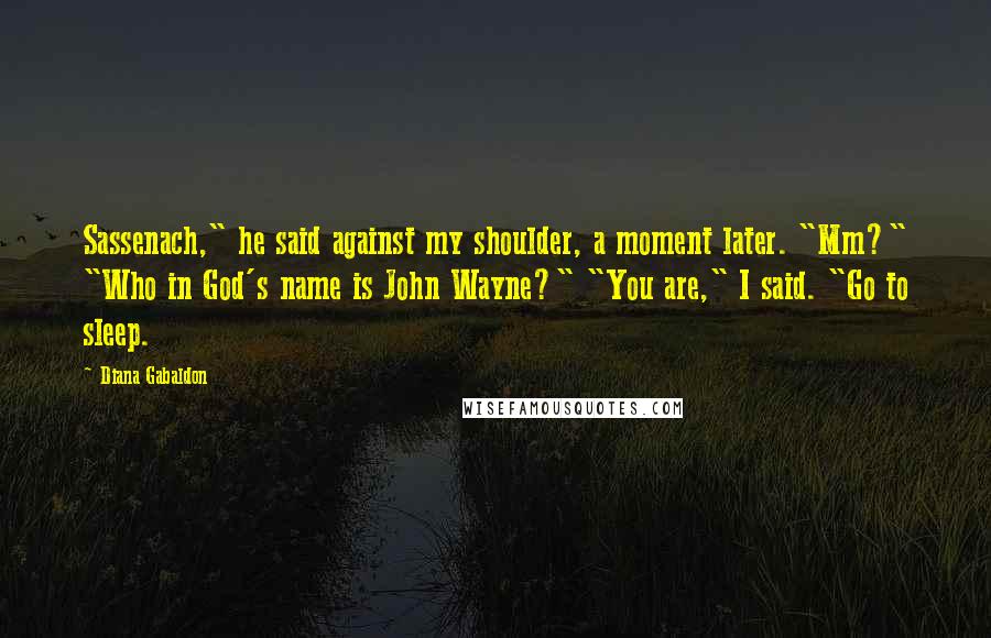 Diana Gabaldon Quotes: Sassenach," he said against my shoulder, a moment later. "Mm?" "Who in God's name is John Wayne?" "You are," I said. "Go to sleep.