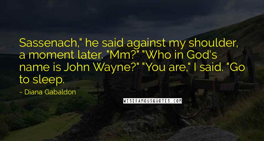 Diana Gabaldon Quotes: Sassenach," he said against my shoulder, a moment later. "Mm?" "Who in God's name is John Wayne?" "You are," I said. "Go to sleep.