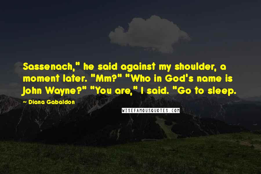 Diana Gabaldon Quotes: Sassenach," he said against my shoulder, a moment later. "Mm?" "Who in God's name is John Wayne?" "You are," I said. "Go to sleep.