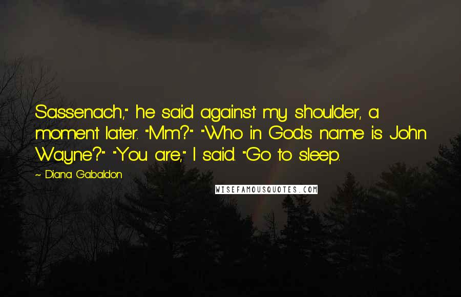 Diana Gabaldon Quotes: Sassenach," he said against my shoulder, a moment later. "Mm?" "Who in God's name is John Wayne?" "You are," I said. "Go to sleep.