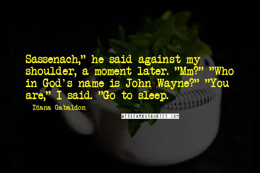 Diana Gabaldon Quotes: Sassenach," he said against my shoulder, a moment later. "Mm?" "Who in God's name is John Wayne?" "You are," I said. "Go to sleep.