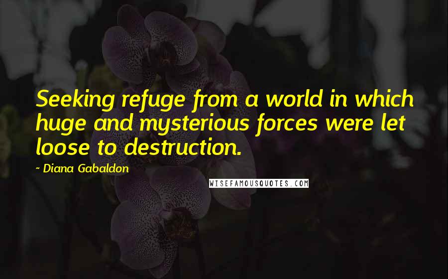 Diana Gabaldon Quotes: Seeking refuge from a world in which huge and mysterious forces were let loose to destruction.