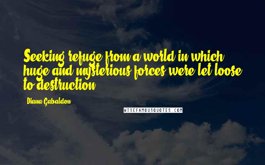 Diana Gabaldon Quotes: Seeking refuge from a world in which huge and mysterious forces were let loose to destruction.