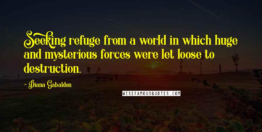 Diana Gabaldon Quotes: Seeking refuge from a world in which huge and mysterious forces were let loose to destruction.