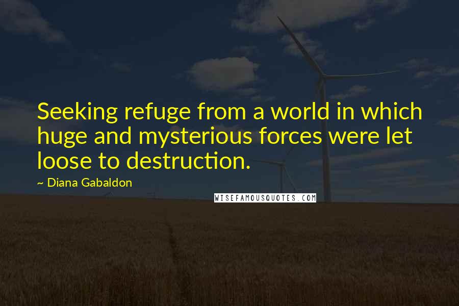 Diana Gabaldon Quotes: Seeking refuge from a world in which huge and mysterious forces were let loose to destruction.