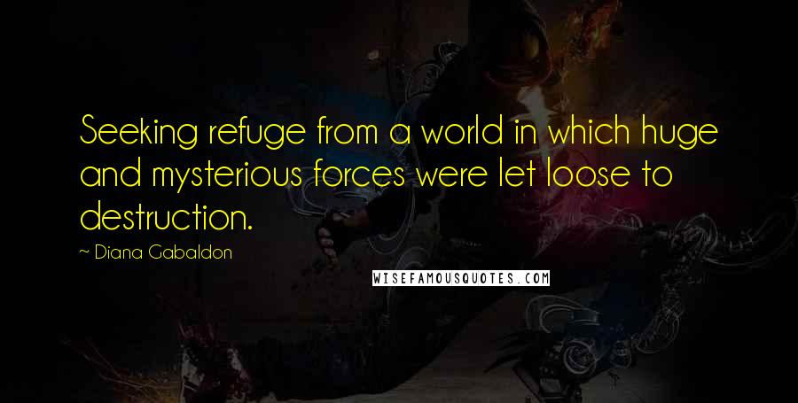 Diana Gabaldon Quotes: Seeking refuge from a world in which huge and mysterious forces were let loose to destruction.