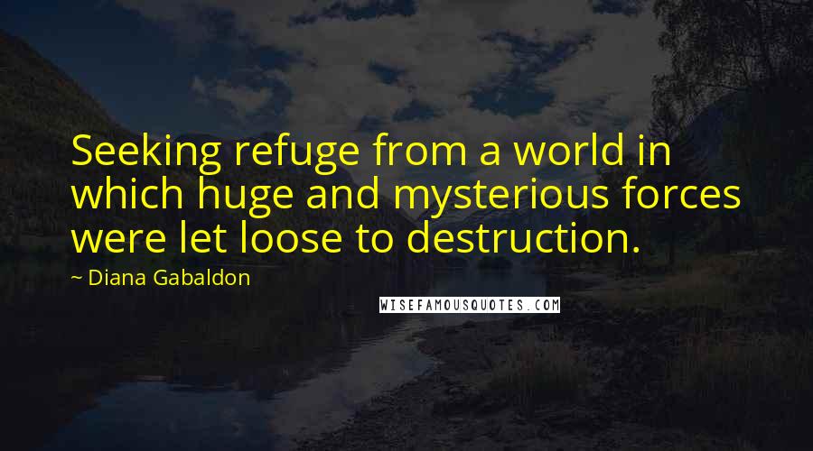 Diana Gabaldon Quotes: Seeking refuge from a world in which huge and mysterious forces were let loose to destruction.