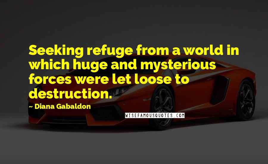 Diana Gabaldon Quotes: Seeking refuge from a world in which huge and mysterious forces were let loose to destruction.