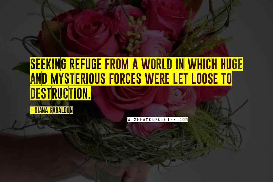 Diana Gabaldon Quotes: Seeking refuge from a world in which huge and mysterious forces were let loose to destruction.