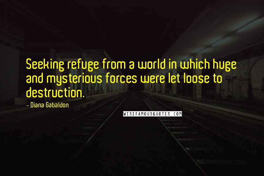 Diana Gabaldon Quotes: Seeking refuge from a world in which huge and mysterious forces were let loose to destruction.