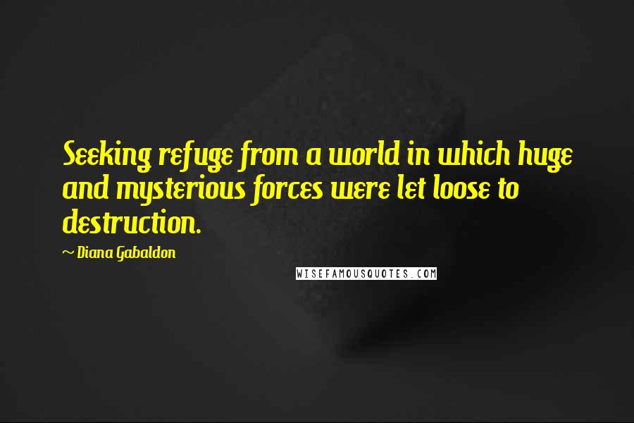 Diana Gabaldon Quotes: Seeking refuge from a world in which huge and mysterious forces were let loose to destruction.