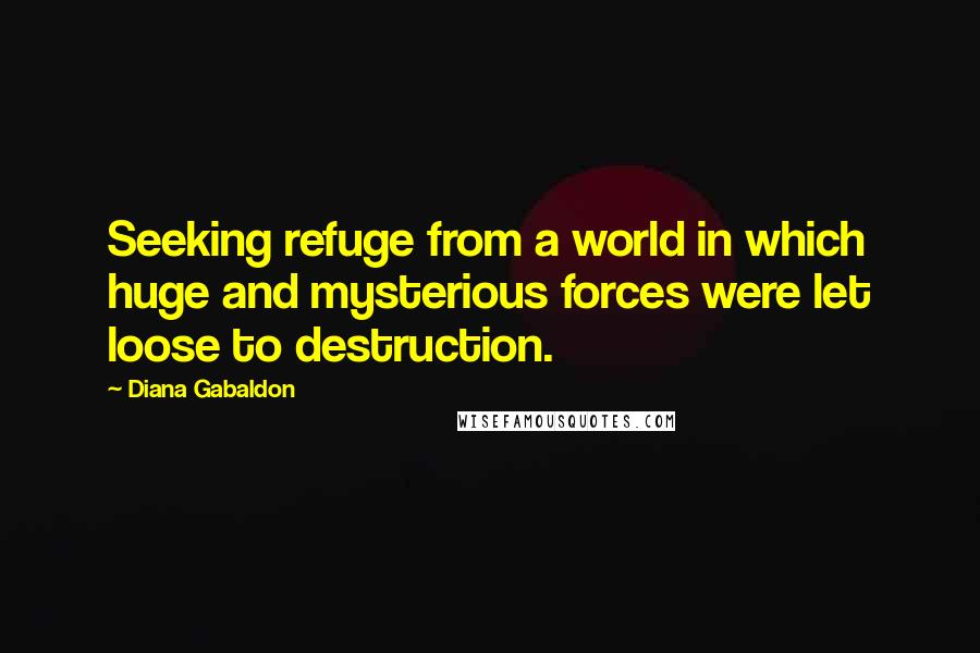 Diana Gabaldon Quotes: Seeking refuge from a world in which huge and mysterious forces were let loose to destruction.