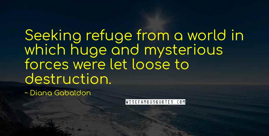 Diana Gabaldon Quotes: Seeking refuge from a world in which huge and mysterious forces were let loose to destruction.