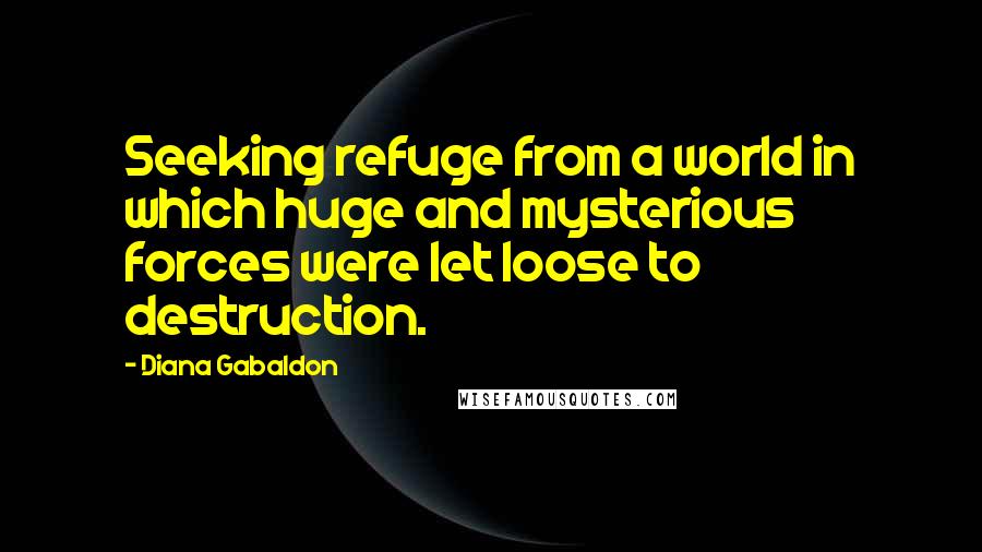 Diana Gabaldon Quotes: Seeking refuge from a world in which huge and mysterious forces were let loose to destruction.