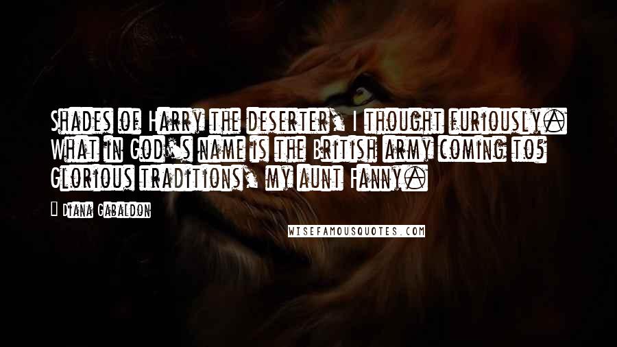 Diana Gabaldon Quotes: Shades of Harry the deserter, I thought furiously. What in God's name is the British army coming to? Glorious traditions, my aunt Fanny.