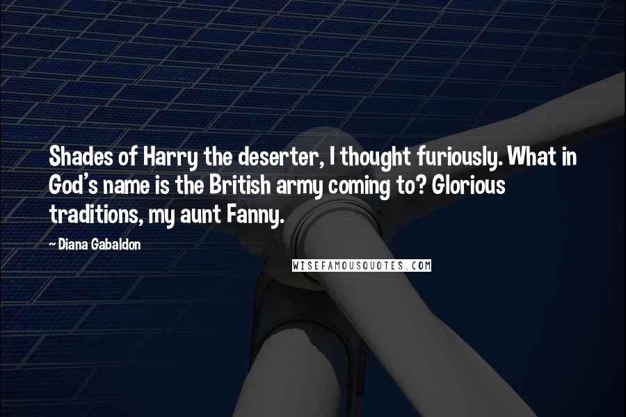 Diana Gabaldon Quotes: Shades of Harry the deserter, I thought furiously. What in God's name is the British army coming to? Glorious traditions, my aunt Fanny.