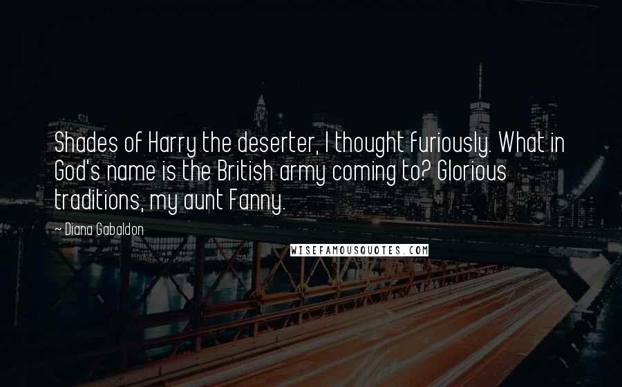 Diana Gabaldon Quotes: Shades of Harry the deserter, I thought furiously. What in God's name is the British army coming to? Glorious traditions, my aunt Fanny.