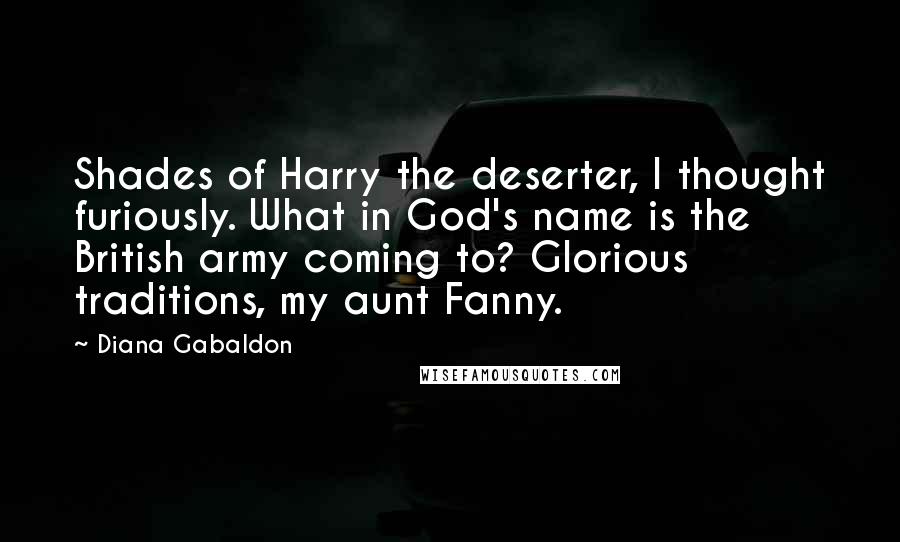 Diana Gabaldon Quotes: Shades of Harry the deserter, I thought furiously. What in God's name is the British army coming to? Glorious traditions, my aunt Fanny.