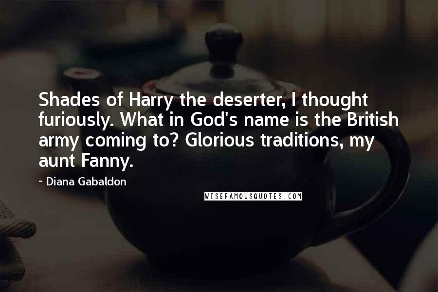 Diana Gabaldon Quotes: Shades of Harry the deserter, I thought furiously. What in God's name is the British army coming to? Glorious traditions, my aunt Fanny.