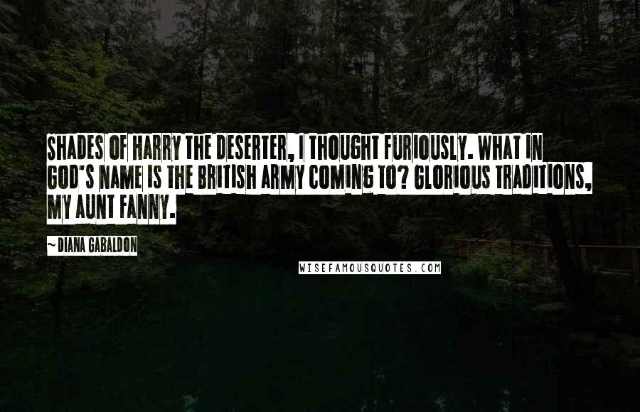 Diana Gabaldon Quotes: Shades of Harry the deserter, I thought furiously. What in God's name is the British army coming to? Glorious traditions, my aunt Fanny.