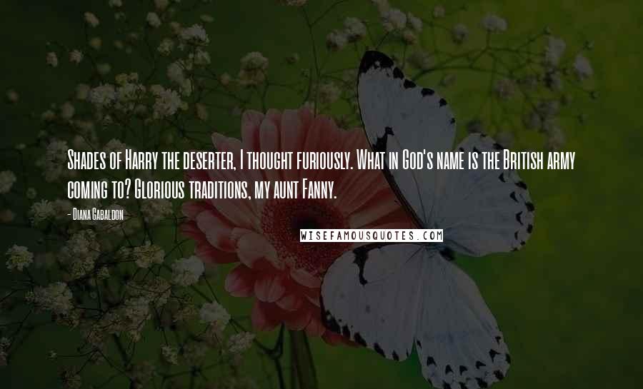 Diana Gabaldon Quotes: Shades of Harry the deserter, I thought furiously. What in God's name is the British army coming to? Glorious traditions, my aunt Fanny.