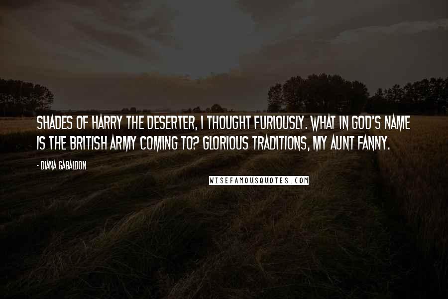 Diana Gabaldon Quotes: Shades of Harry the deserter, I thought furiously. What in God's name is the British army coming to? Glorious traditions, my aunt Fanny.