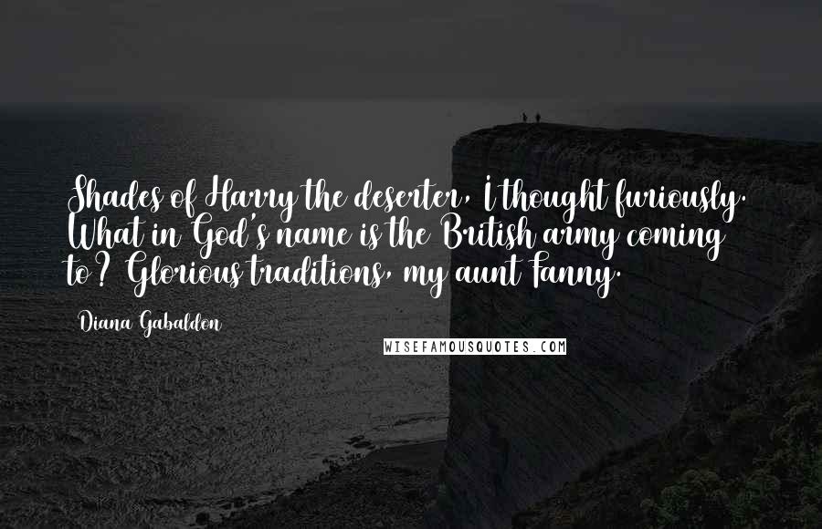 Diana Gabaldon Quotes: Shades of Harry the deserter, I thought furiously. What in God's name is the British army coming to? Glorious traditions, my aunt Fanny.