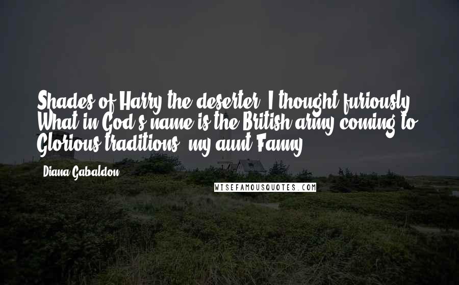 Diana Gabaldon Quotes: Shades of Harry the deserter, I thought furiously. What in God's name is the British army coming to? Glorious traditions, my aunt Fanny.