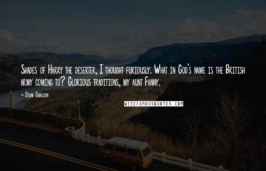 Diana Gabaldon Quotes: Shades of Harry the deserter, I thought furiously. What in God's name is the British army coming to? Glorious traditions, my aunt Fanny.