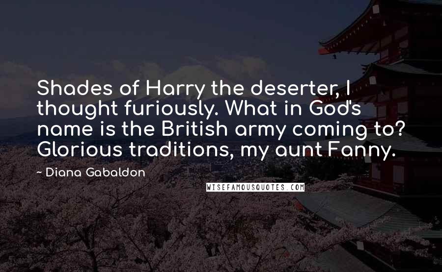 Diana Gabaldon Quotes: Shades of Harry the deserter, I thought furiously. What in God's name is the British army coming to? Glorious traditions, my aunt Fanny.