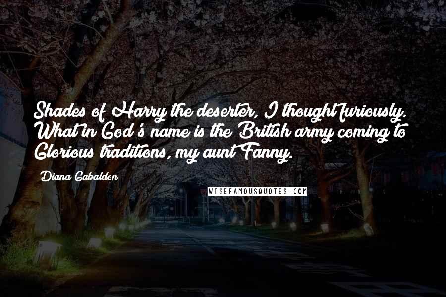 Diana Gabaldon Quotes: Shades of Harry the deserter, I thought furiously. What in God's name is the British army coming to? Glorious traditions, my aunt Fanny.