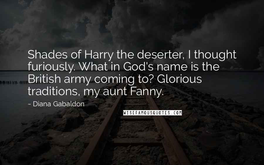 Diana Gabaldon Quotes: Shades of Harry the deserter, I thought furiously. What in God's name is the British army coming to? Glorious traditions, my aunt Fanny.