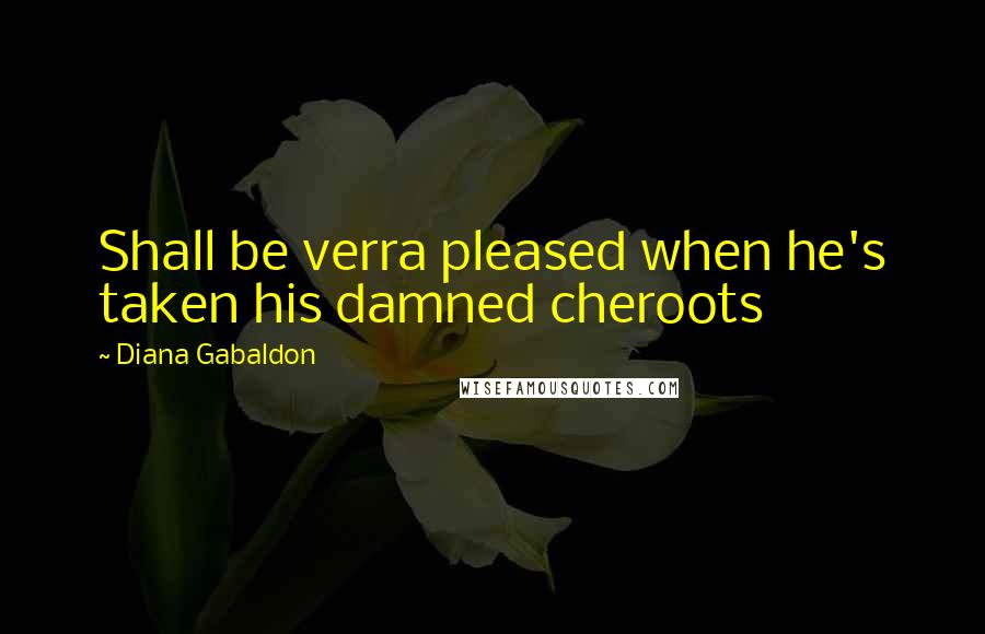 Diana Gabaldon Quotes: Shall be verra pleased when he's taken his damned cheroots