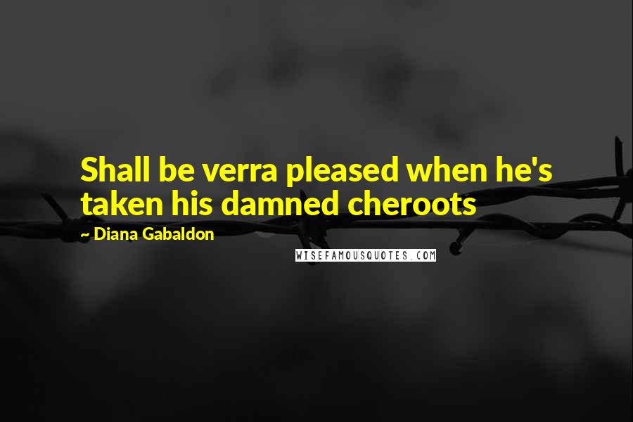 Diana Gabaldon Quotes: Shall be verra pleased when he's taken his damned cheroots