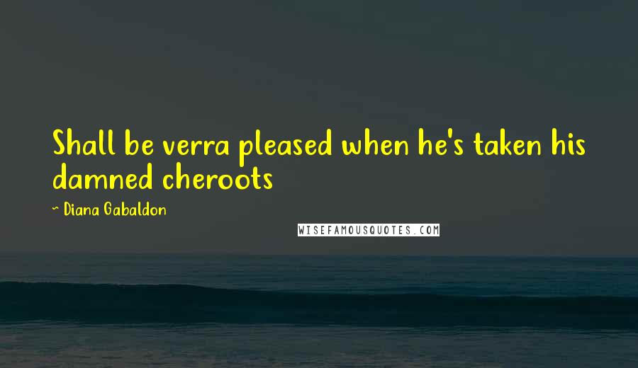 Diana Gabaldon Quotes: Shall be verra pleased when he's taken his damned cheroots