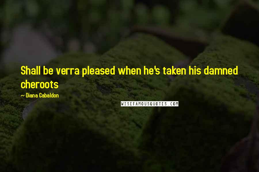 Diana Gabaldon Quotes: Shall be verra pleased when he's taken his damned cheroots