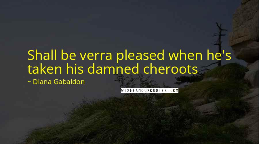 Diana Gabaldon Quotes: Shall be verra pleased when he's taken his damned cheroots